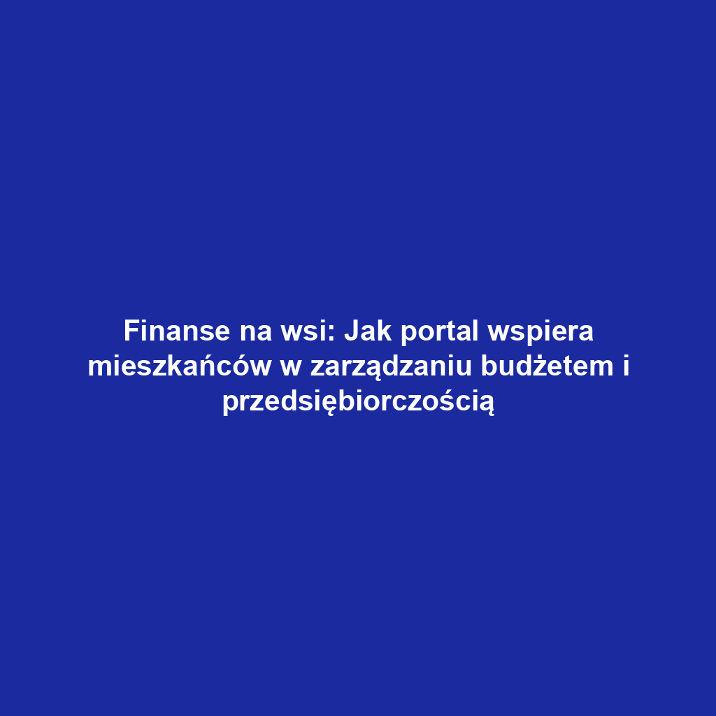 Finanse na wsi: Jak portal wspiera mieszkańców w zarządzaniu budżetem i przedsiębiorczością