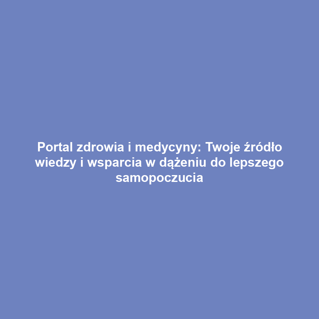 Portal zdrowia i medycyny: Twoje źródło wiedzy i wsparcia w dążeniu do lepszego samopoczucia