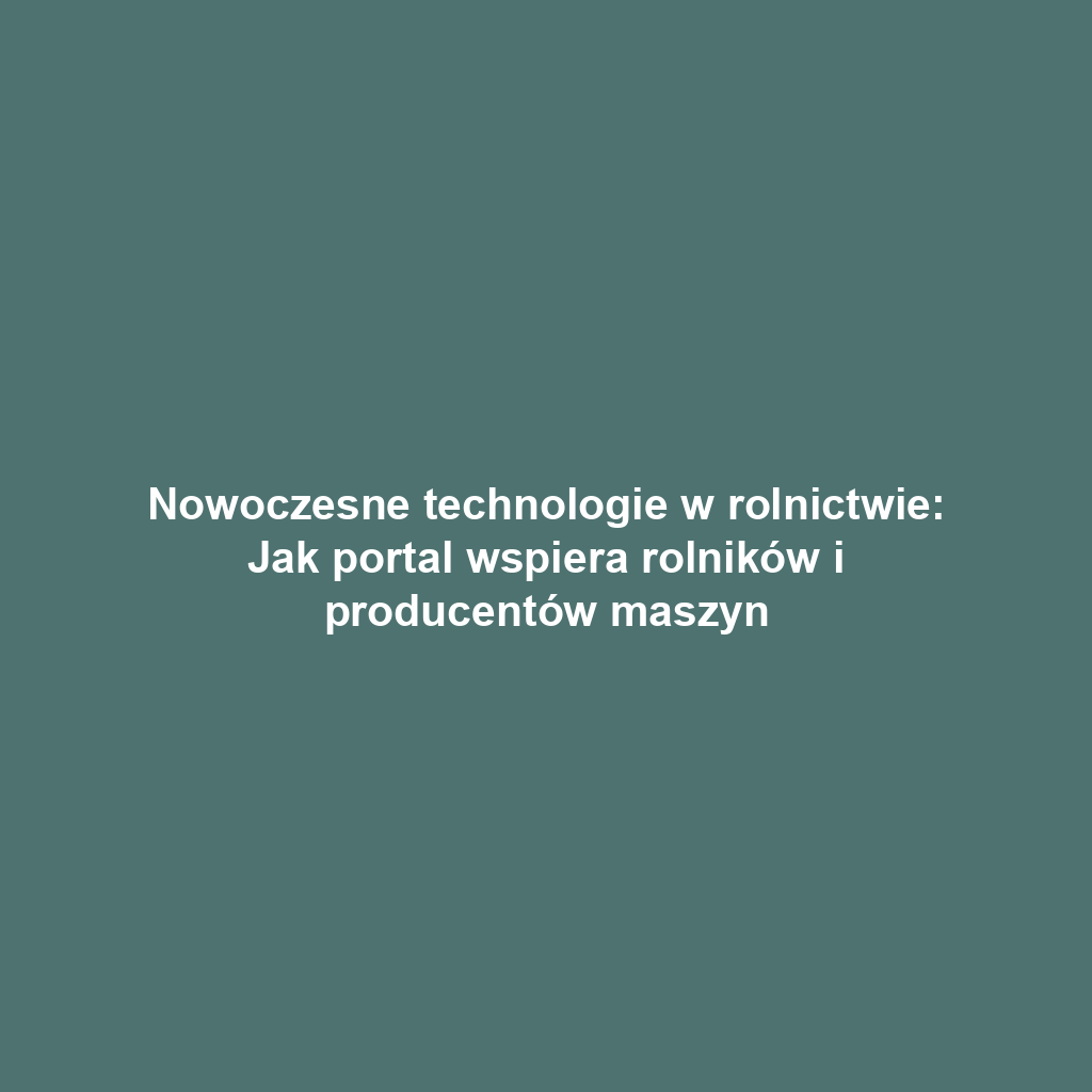 Nowoczesne technologie w rolnictwie: Jak portal wspiera rolników i producentów maszyn