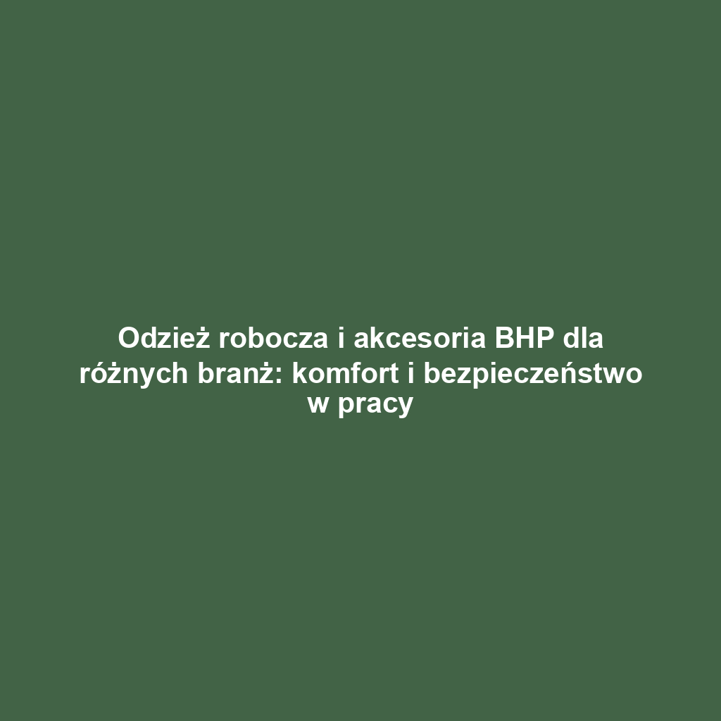 Odzież robocza i akcesoria BHP dla różnych branż: komfort i bezpieczeństwo w pracy