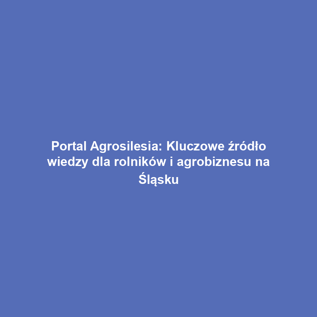 Portal Agrosilesia: Kluczowe źródło wiedzy dla rolników i agrobiznesu na Śląsku