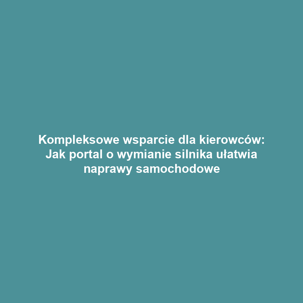 Kompleksowe wsparcie dla kierowców: Jak portal o wymianie silnika ułatwia naprawy samochodowe