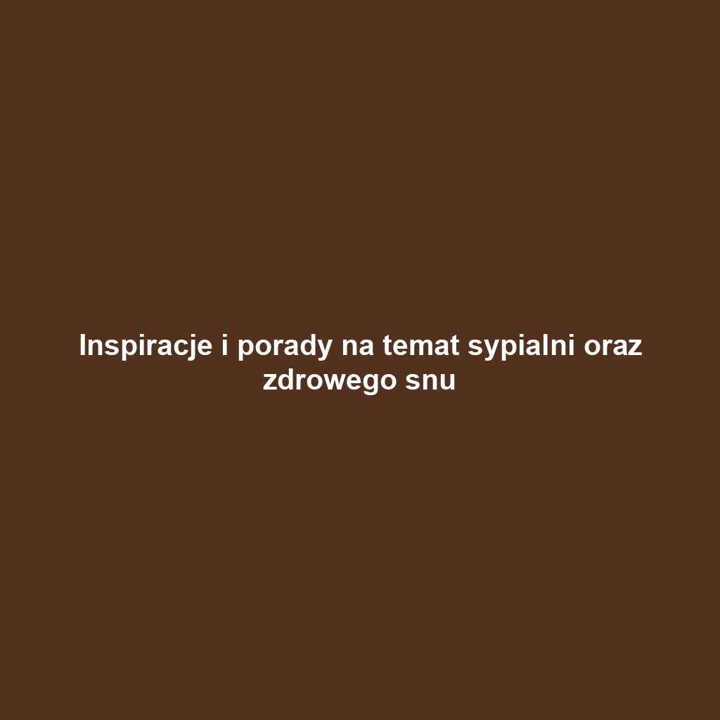 Inspiracje i porady na temat sypialni oraz zdrowego snu