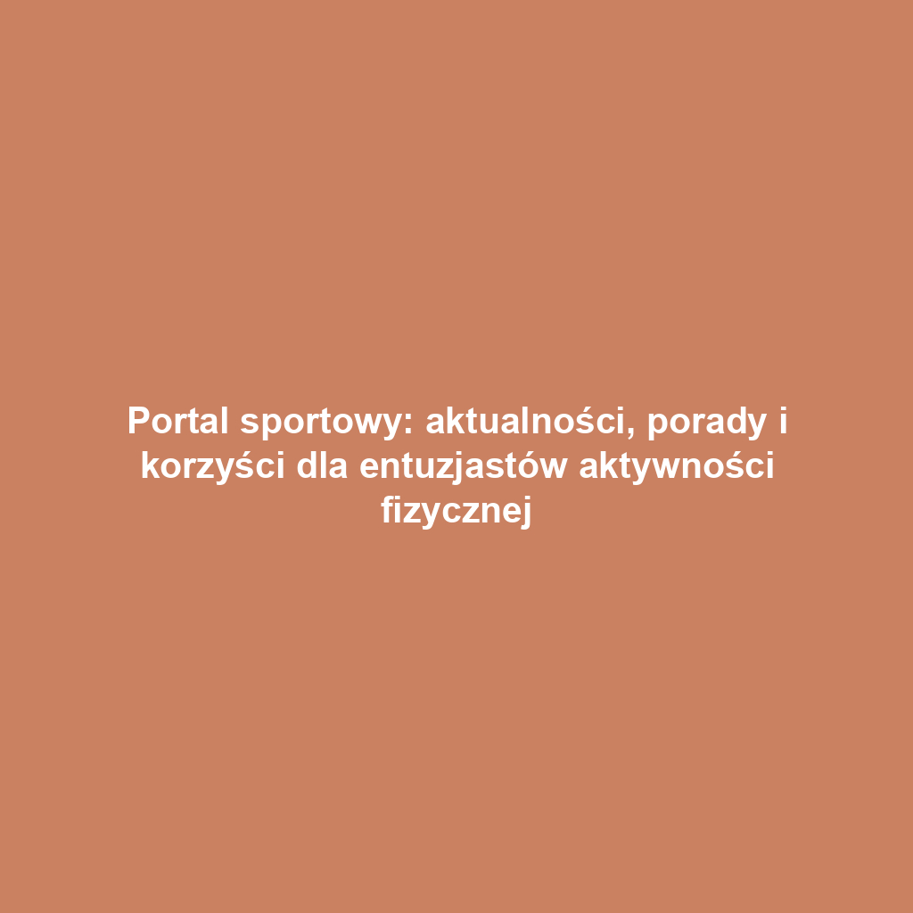 Portal sportowy: aktualności, porady i korzyści dla entuzjastów aktywności fizycznej