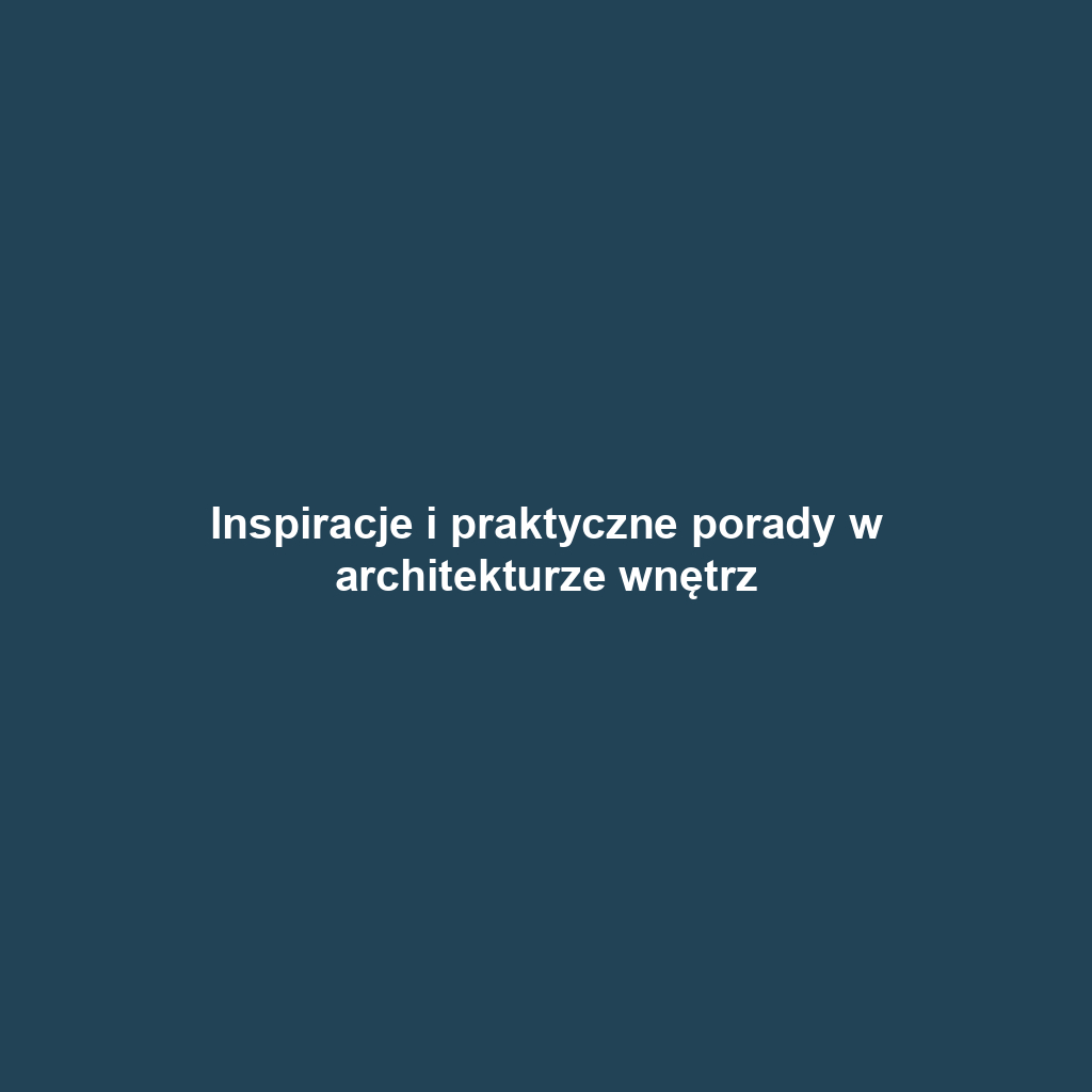 Inspiracje i praktyczne porady w architekturze wnętrz