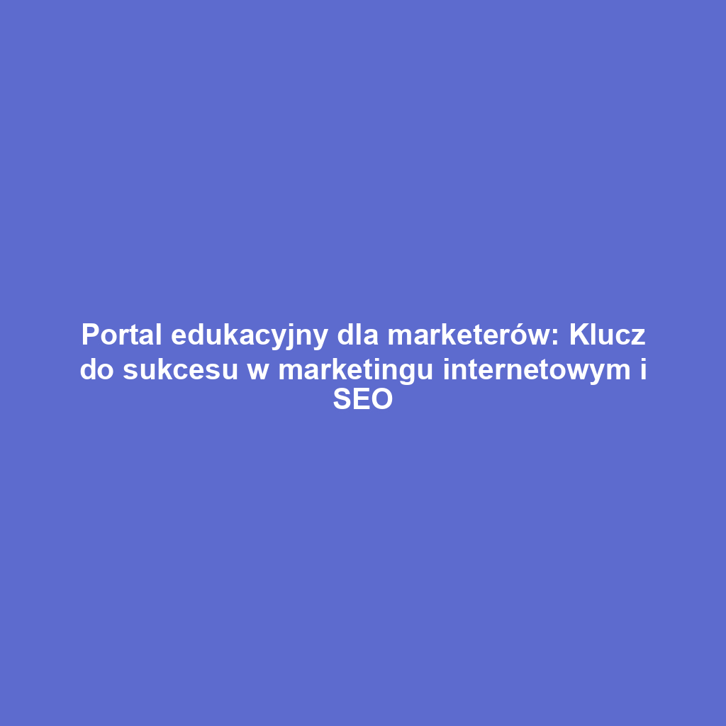 Portal edukacyjny dla marketerów: Klucz do sukcesu w marketingu internetowym i SEO