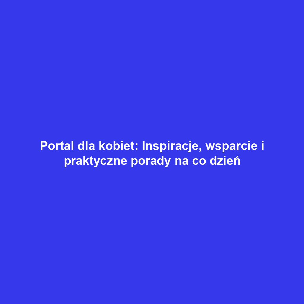 Portal dla kobiet: Inspiracje, wsparcie i praktyczne porady na co dzień