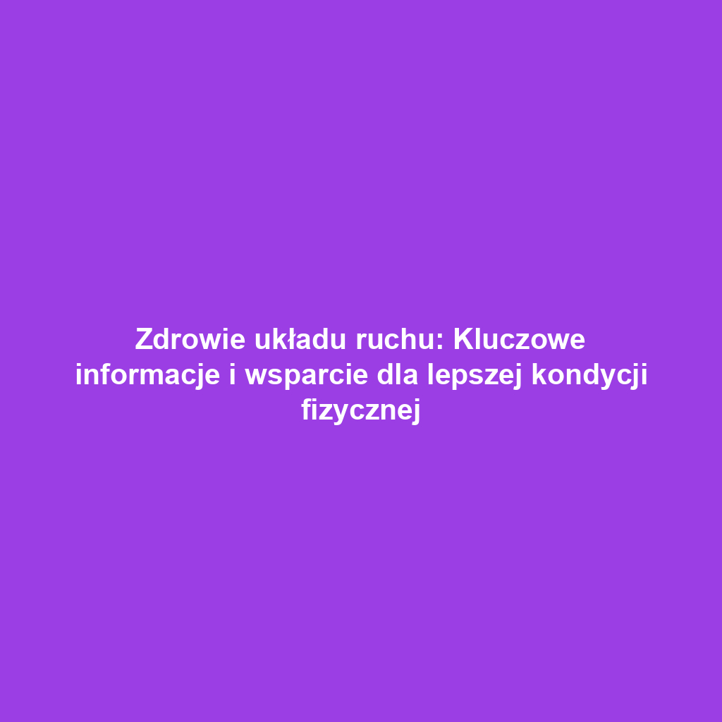 Zdrowie układu ruchu: Kluczowe informacje i wsparcie dla lepszej kondycji fizycznej