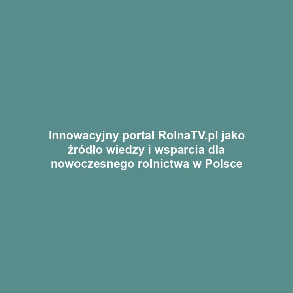 Innowacyjny portal RolnaTV.pl jako źródło wiedzy i wsparcia dla nowoczesnego rolnictwa w Polsce