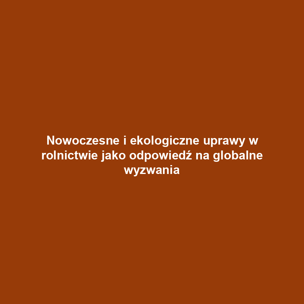 Nowoczesne i ekologiczne uprawy w rolnictwie jako odpowiedź na globalne wyzwania