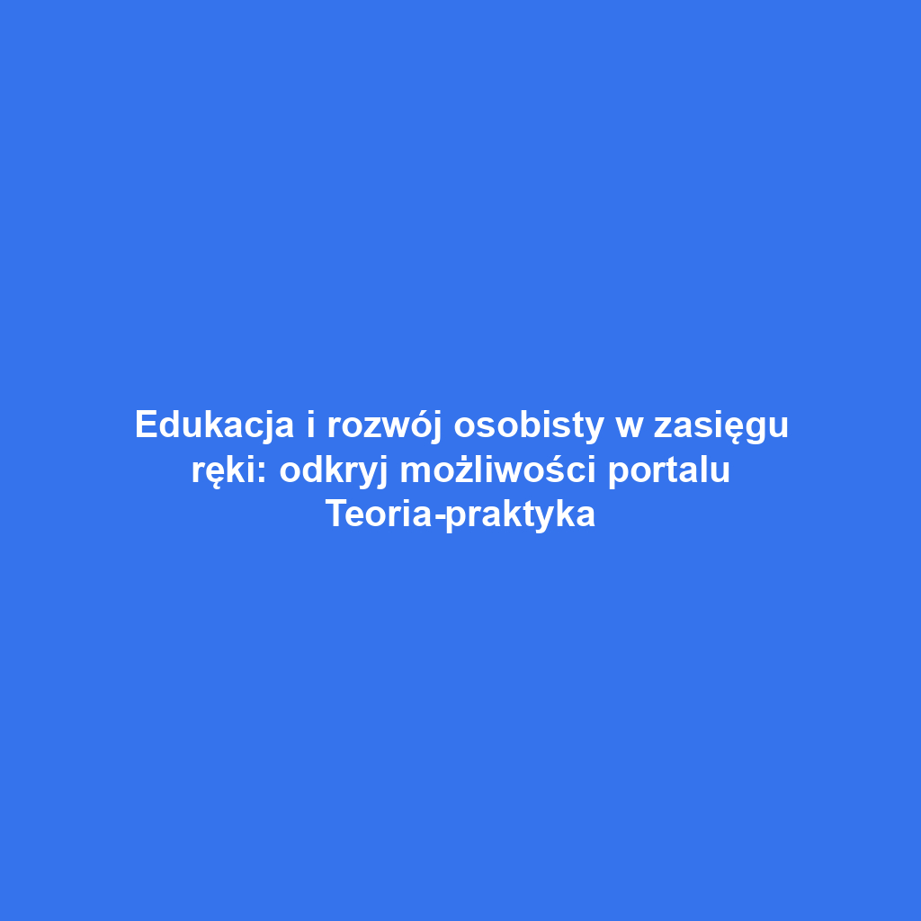 Edukacja i rozwój osobisty w zasięgu ręki: odkryj możliwości portalu Teoria-praktyka