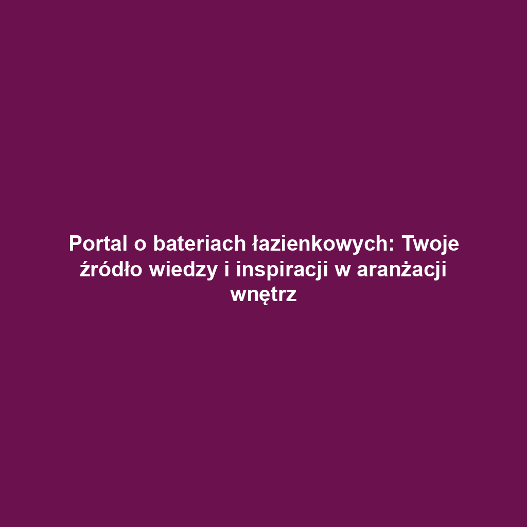 Portal o bateriach łazienkowych: Twoje źródło wiedzy i inspiracji w aranżacji wnętrz