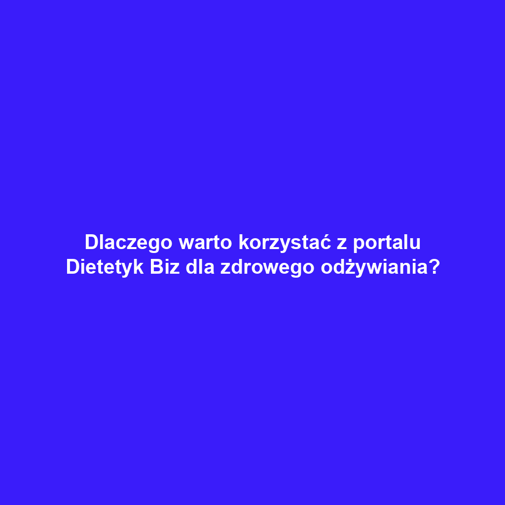 Dlaczego warto korzystać z portalu Dietetyk Biz dla zdrowego odżywiania?