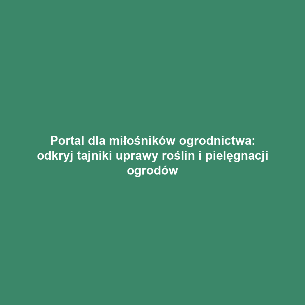 Portal dla miłośników ogrodnictwa: odkryj tajniki uprawy roślin i pielęgnacji ogrodów