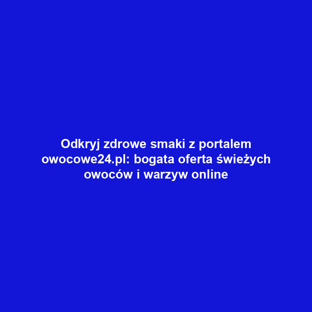 Odkryj zdrowe smaki z portalem owocowe24.pl: bogata oferta świeżych owoców i warzyw online