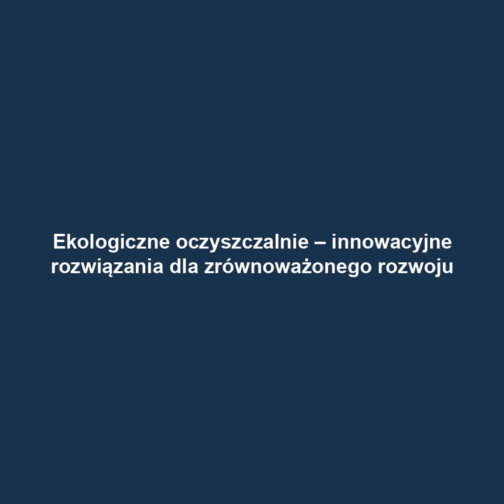 Ekologiczne oczyszczalnie – innowacyjne rozwiązania dla zrównoważonego rozwoju