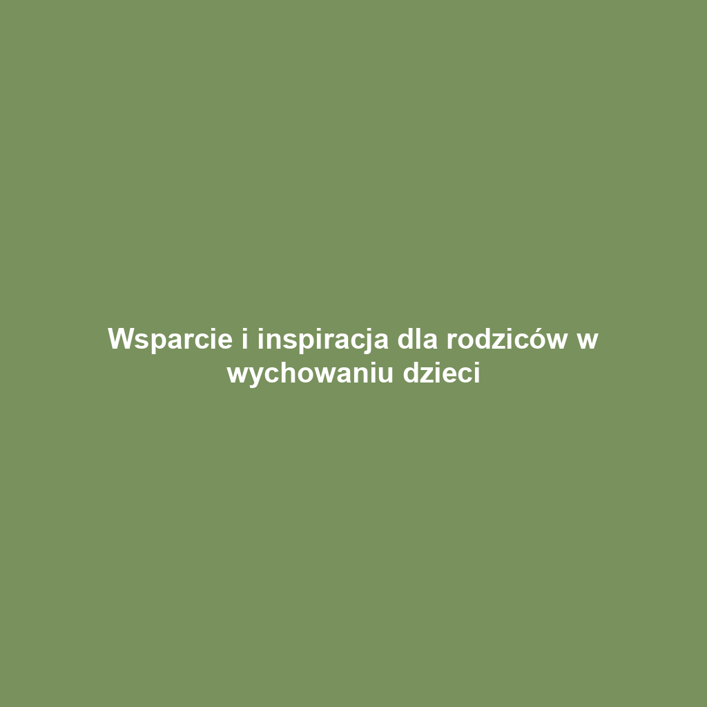 Wsparcie i inspiracja dla rodziców w wychowaniu dzieci