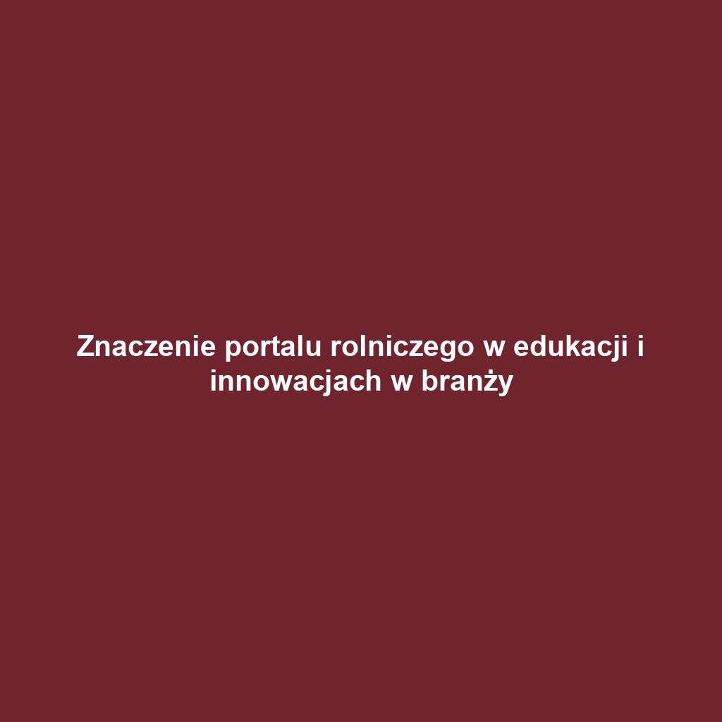 Znaczenie portalu rolniczego w edukacji i innowacjach w branży