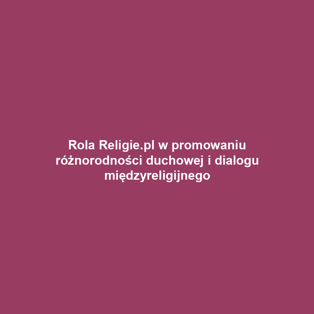 Rola Religie.pl w promowaniu różnorodności duchowej i dialogu międzyreligijnego