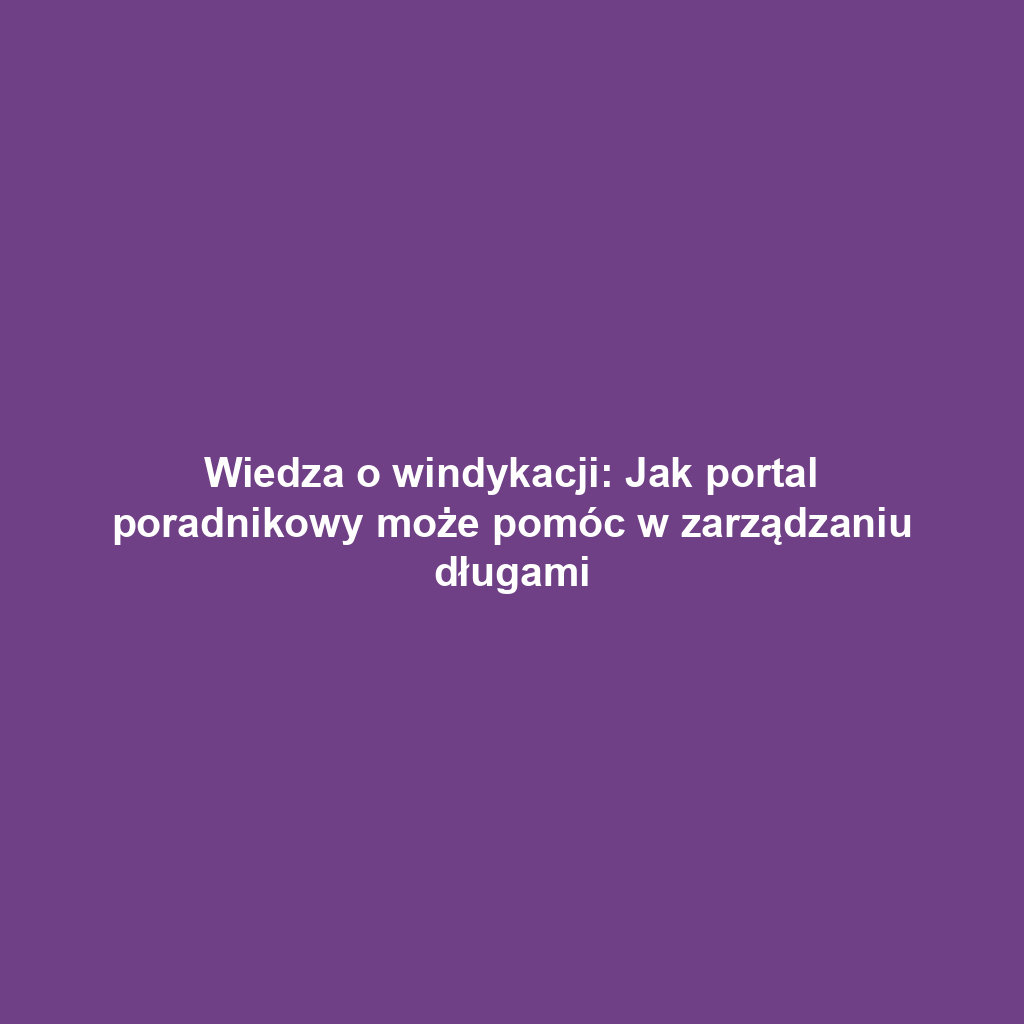 Wiedza o windykacji: Jak portal poradnikowy może pomóc w zarządzaniu długami