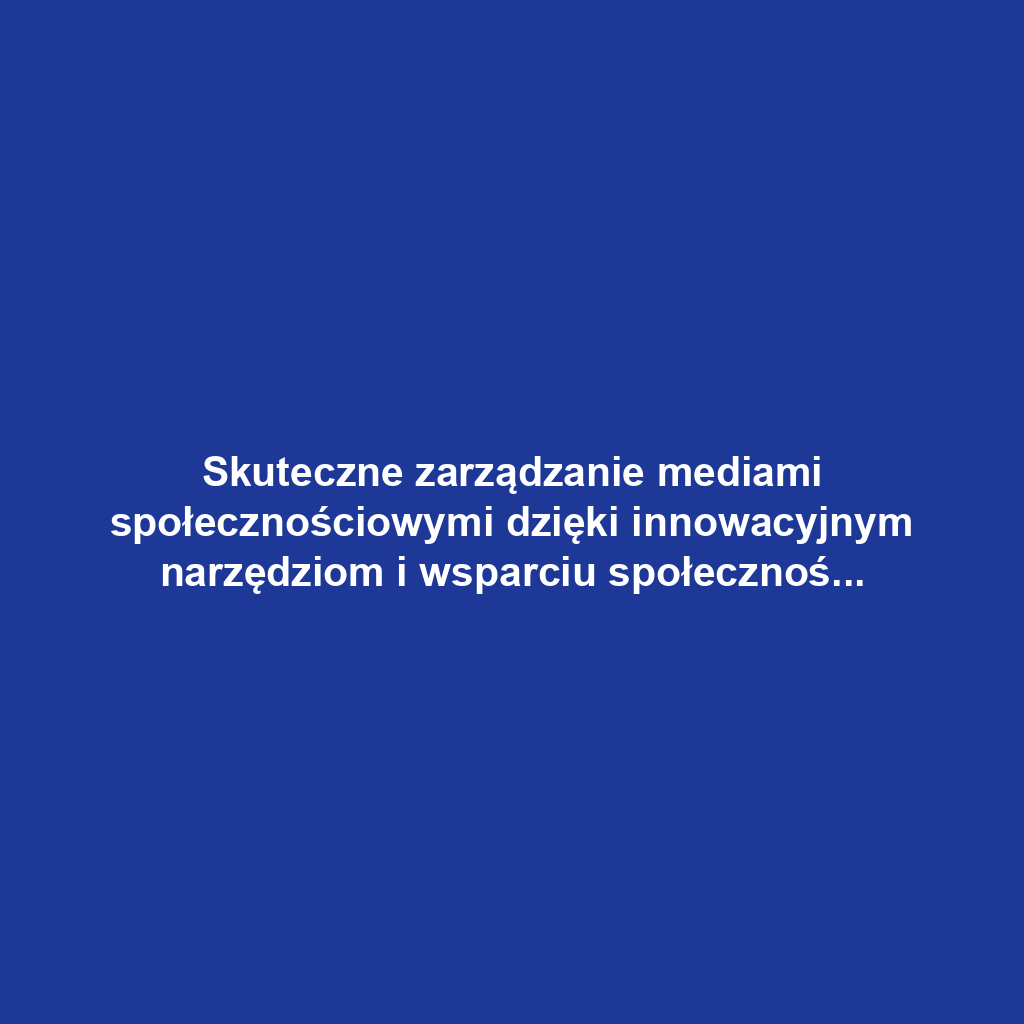 Skuteczne zarządzanie mediami społecznościowymi dzięki innowacyjnym narzędziom i wsparciu społeczności