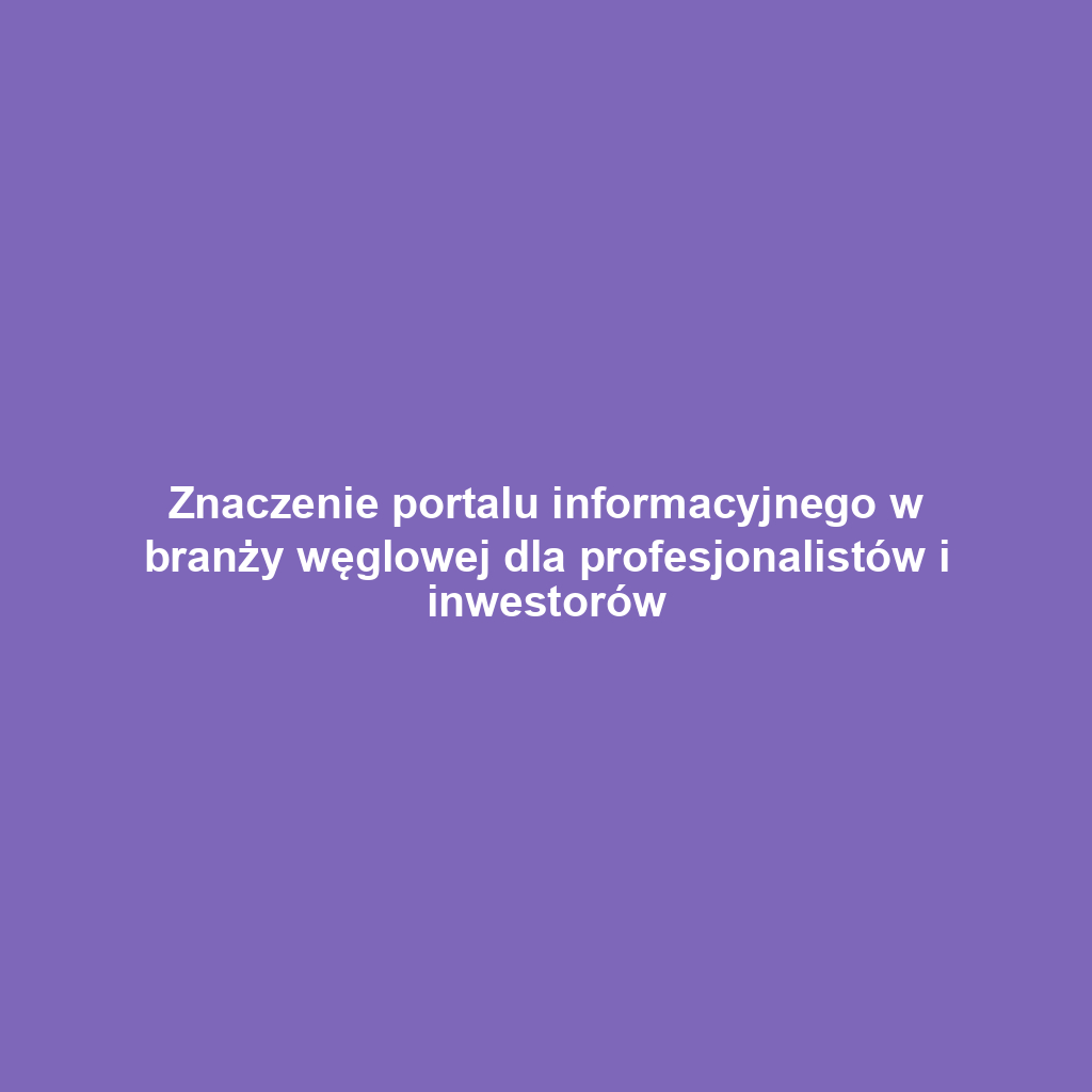 Znaczenie portalu informacyjnego w branży węglowej dla profesjonalistów i inwestorów