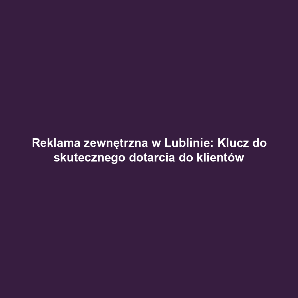 Reklama zewnętrzna w Lublinie: Klucz do skutecznego dotarcia do klientów