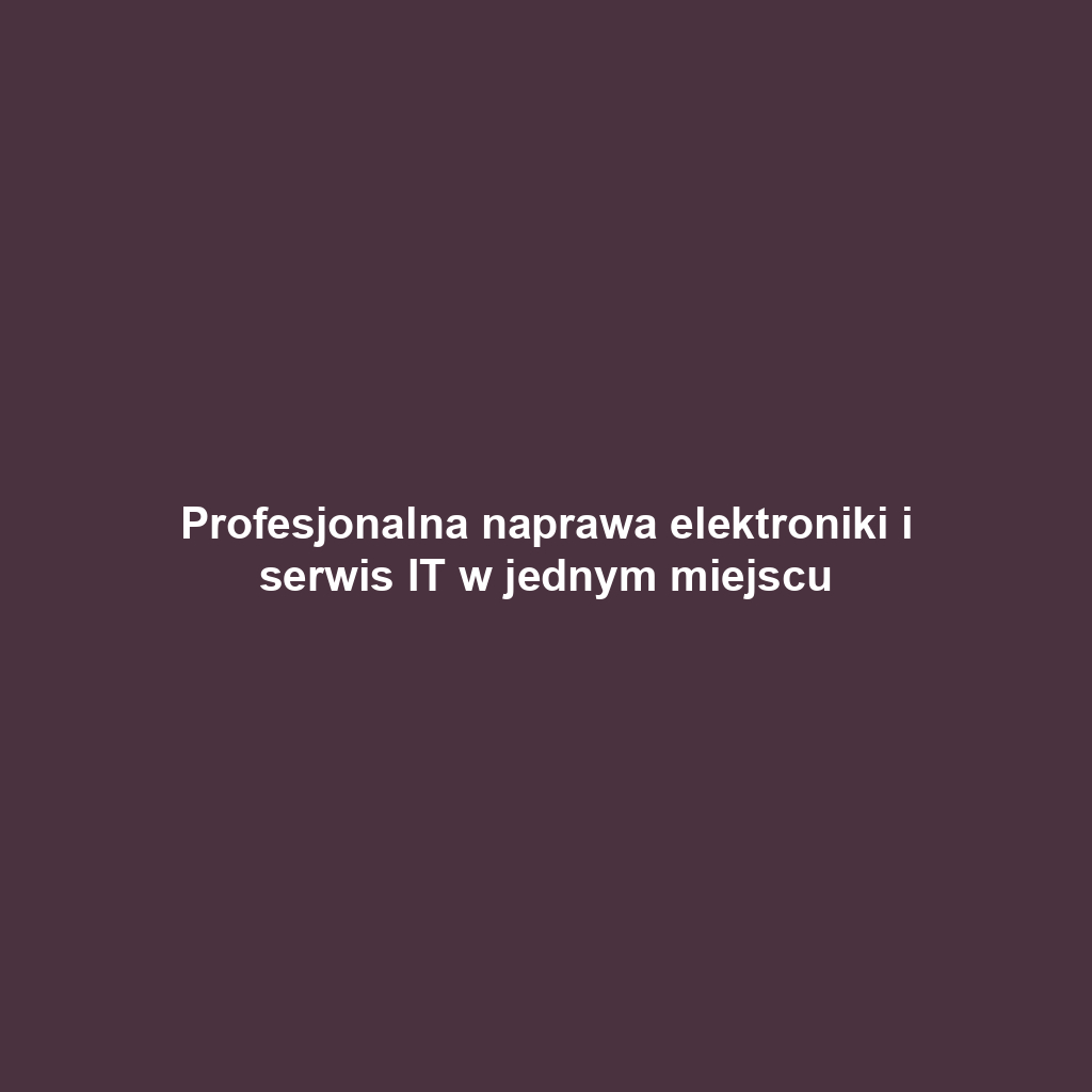 Profesjonalna naprawa elektroniki i serwis IT w jednym miejscu