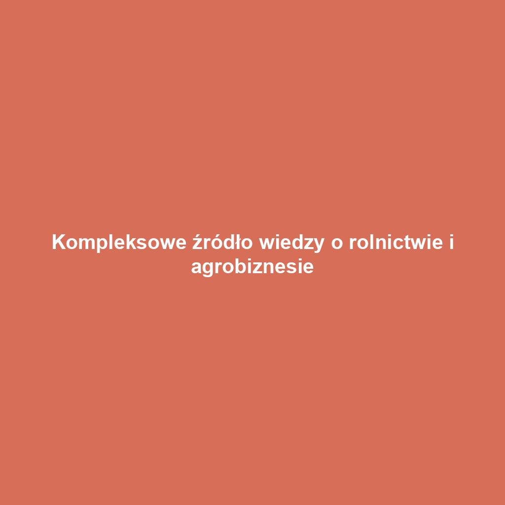 Kompleksowe źródło wiedzy o rolnictwie i agrobiznesie