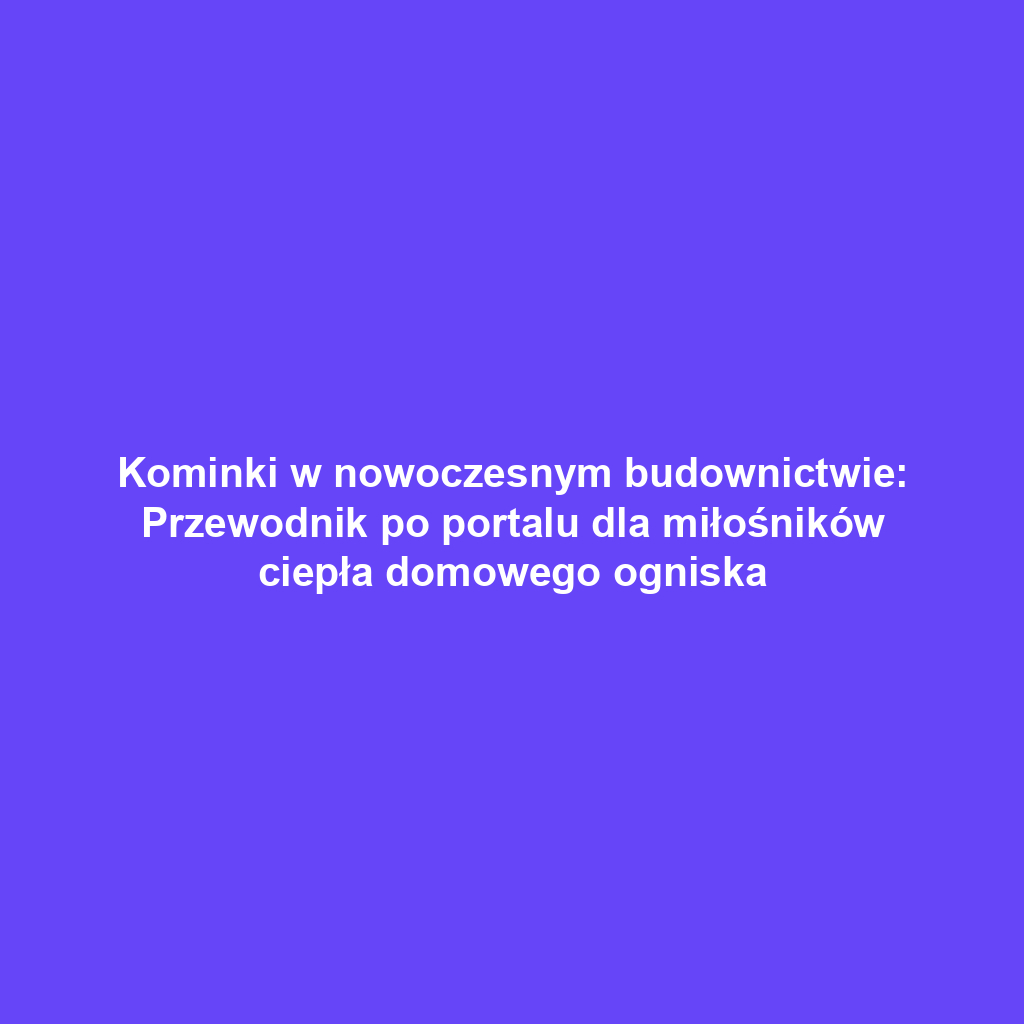 Kominki w nowoczesnym budownictwie: Przewodnik po portalu dla miłośników ciepła domowego ogniska