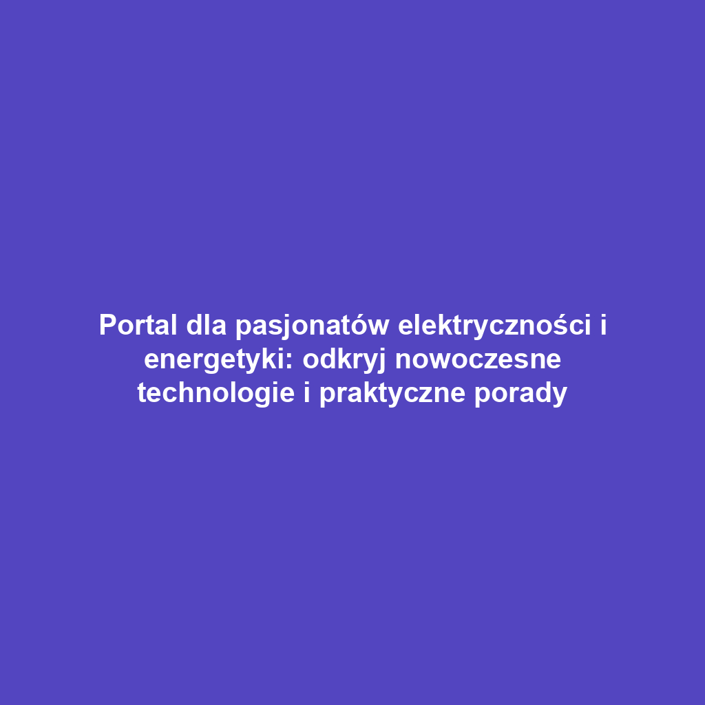 Portal dla pasjonatów elektryczności i energetyki: odkryj nowoczesne technologie i praktyczne porady