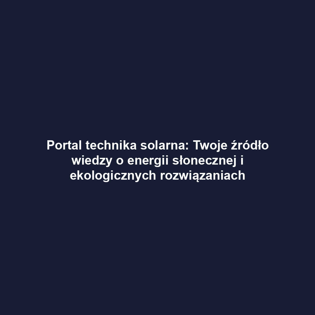 Portal technika solarna: Twoje źródło wiedzy o energii słonecznej i ekologicznych rozwiązaniach