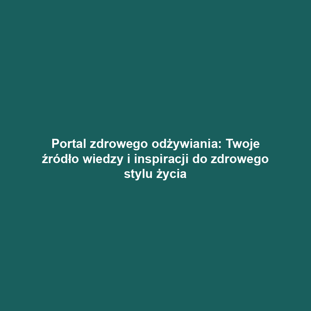 Portal zdrowego odżywiania: Twoje źródło wiedzy i inspiracji do zdrowego stylu życia