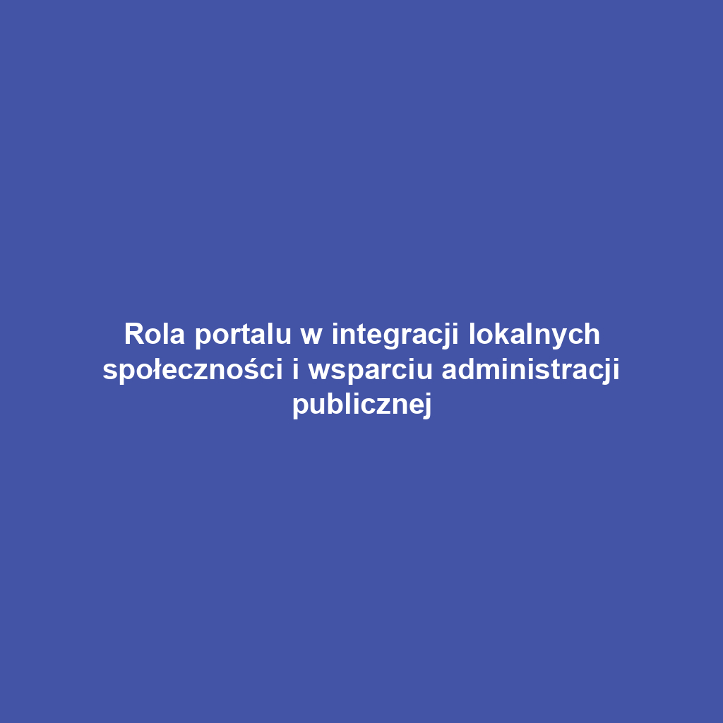 Rola portalu w integracji lokalnych społeczności i wsparciu administracji publicznej