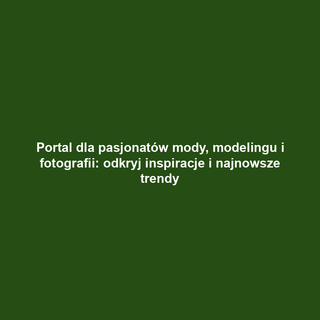 Portal dla pasjonatów mody, modelingu i fotografii: odkryj inspiracje i najnowsze trendy