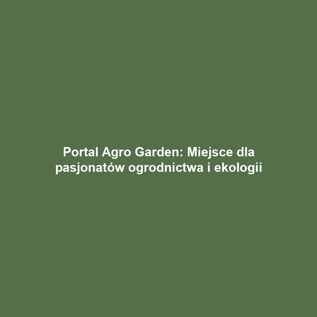 Portal Agro Garden: Miejsce dla pasjonatów ogrodnictwa i ekologii