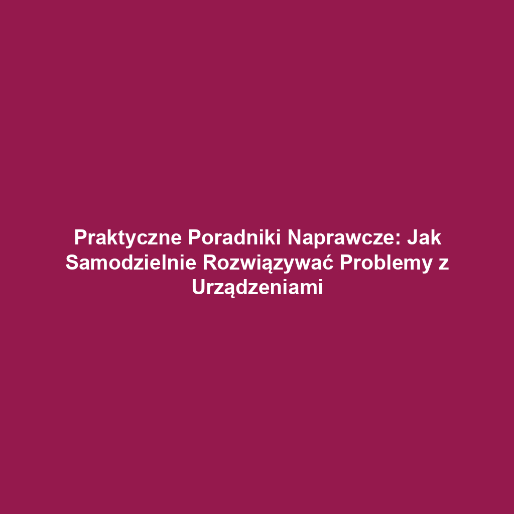 Praktyczne Poradniki Naprawcze: Jak Samodzielnie Rozwiązywać Problemy z Urządzeniami