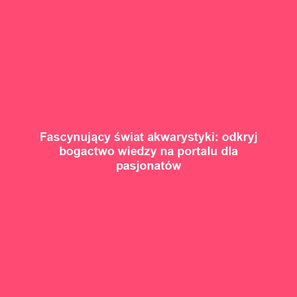 Fascynujący świat akwarystyki: odkryj bogactwo wiedzy na portalu dla pasjonatów