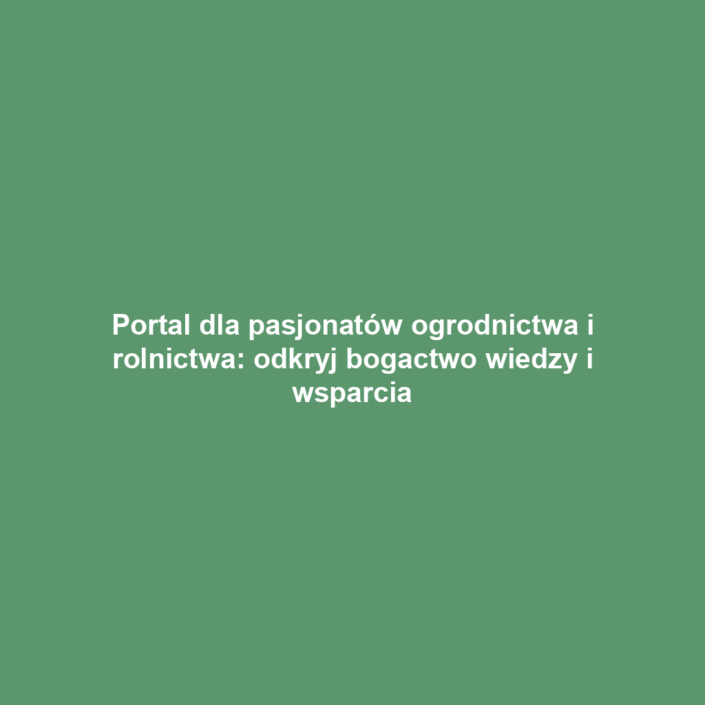 Portal dla pasjonatów ogrodnictwa i rolnictwa: odkryj bogactwo wiedzy i wsparcia