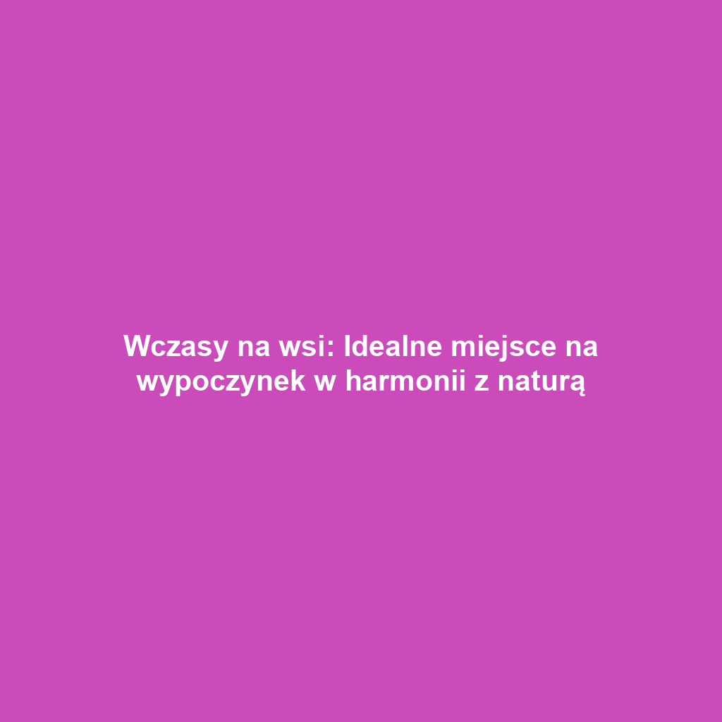 Wczasy na wsi: Idealne miejsce na wypoczynek w harmonii z naturą