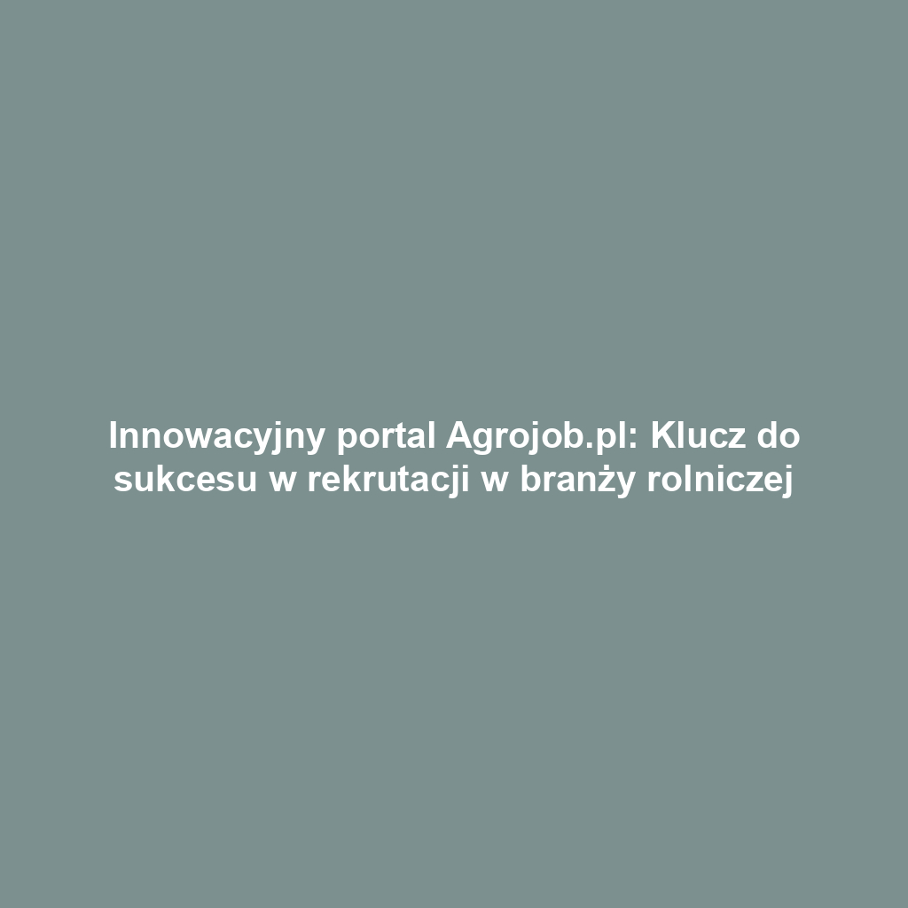 Innowacyjny portal Agrojob.pl: Klucz do sukcesu w rekrutacji w branży rolniczej