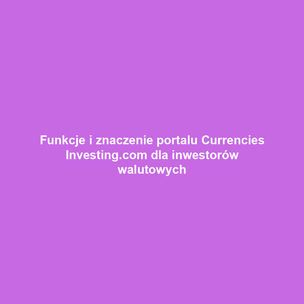 Funkcje i znaczenie portalu Currencies Investing.com dla inwestorów walutowych