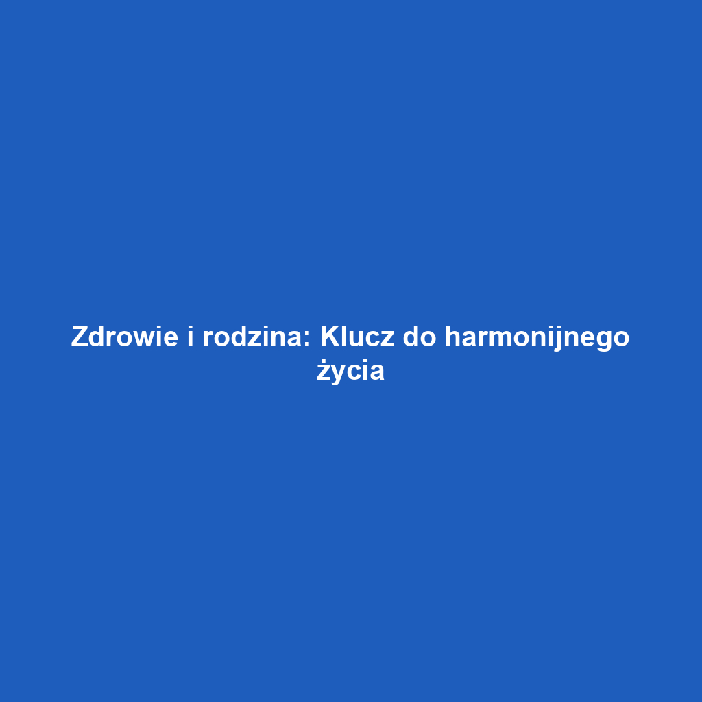 Zdrowie i rodzina: Klucz do harmonijnego życia