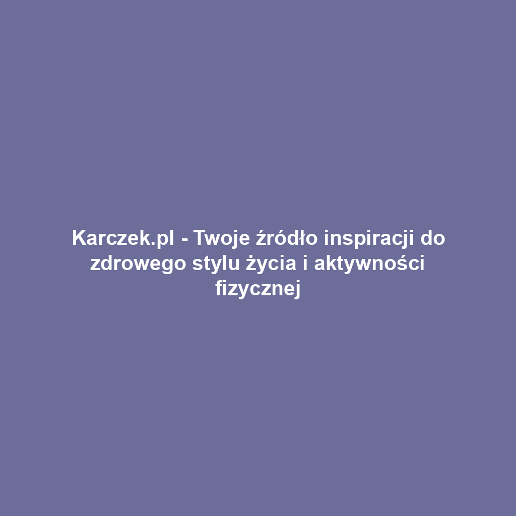 Karczek.pl - Twoje źródło inspiracji do zdrowego stylu życia i aktywności fizycznej