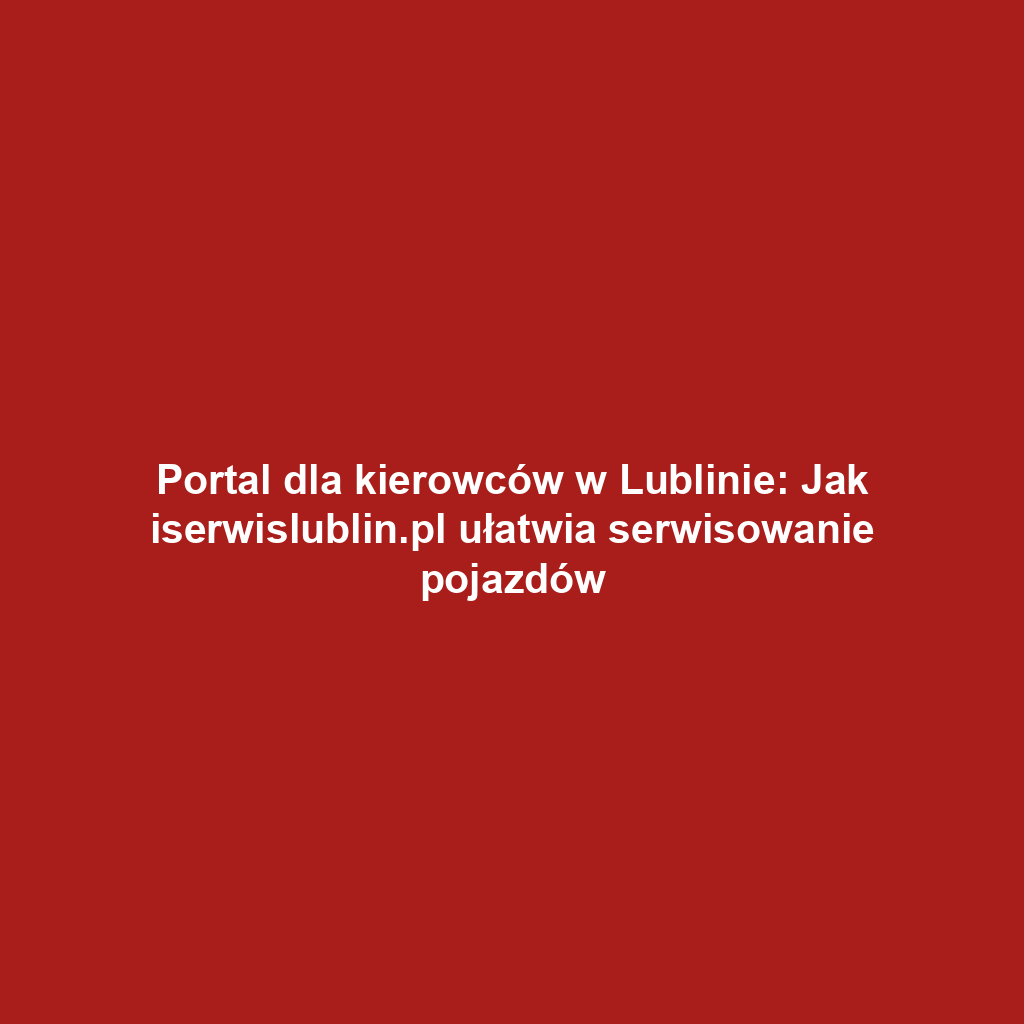 Portal dla kierowców w Lublinie: Jak iserwislublin.pl ułatwia serwisowanie pojazdów