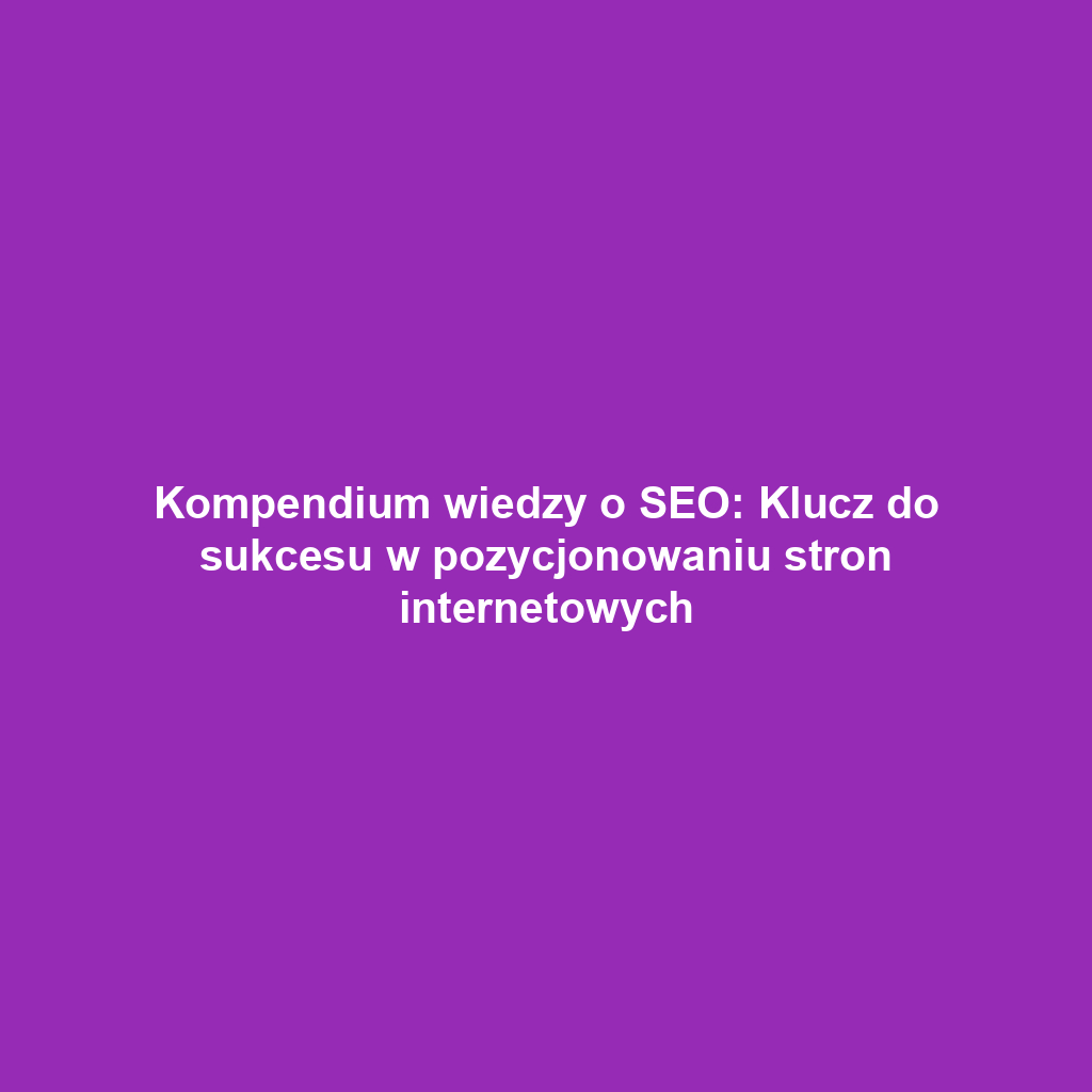 Kompendium wiedzy o SEO: Klucz do sukcesu w pozycjonowaniu stron internetowych