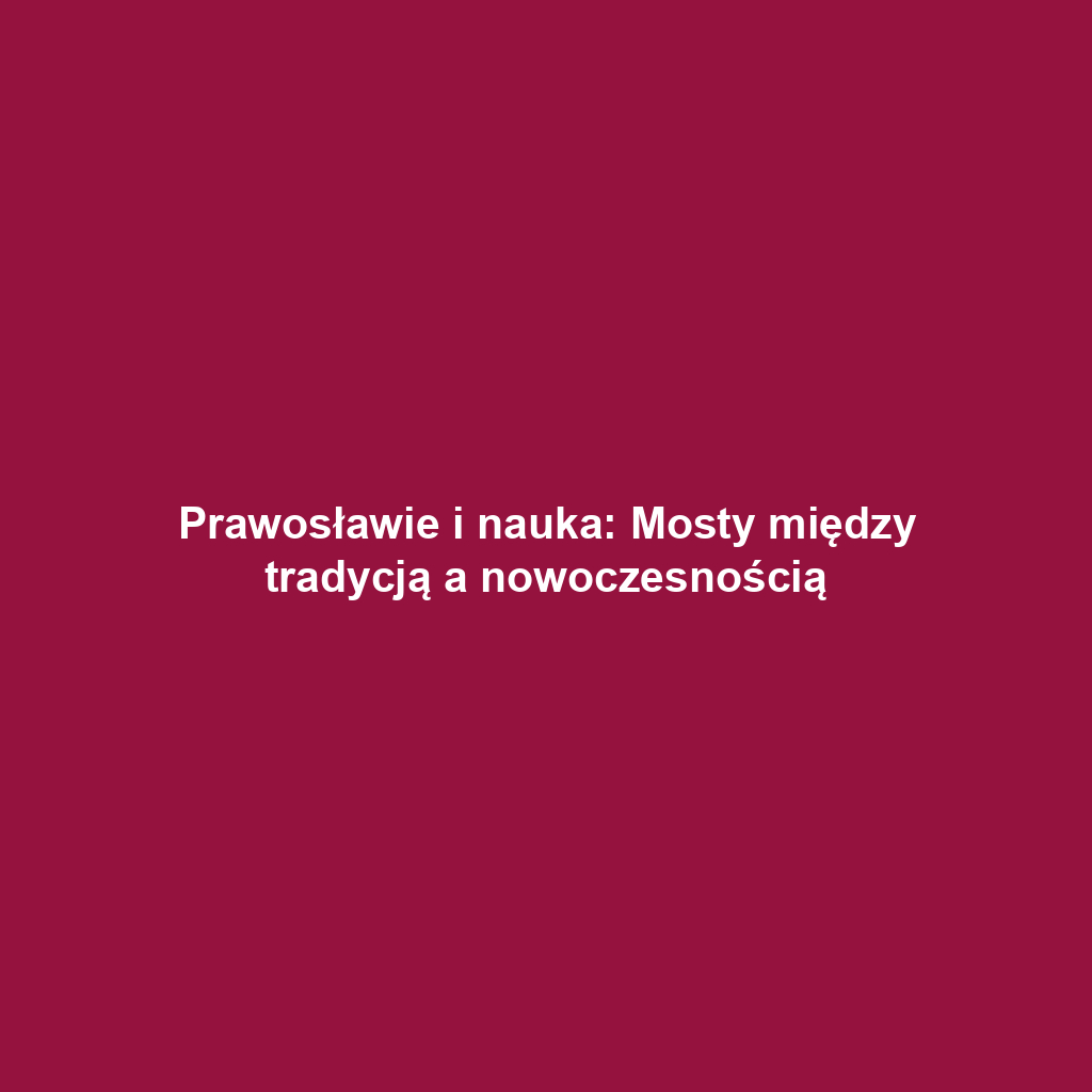 Prawosławie i nauka: Mosty między tradycją a nowoczesnością