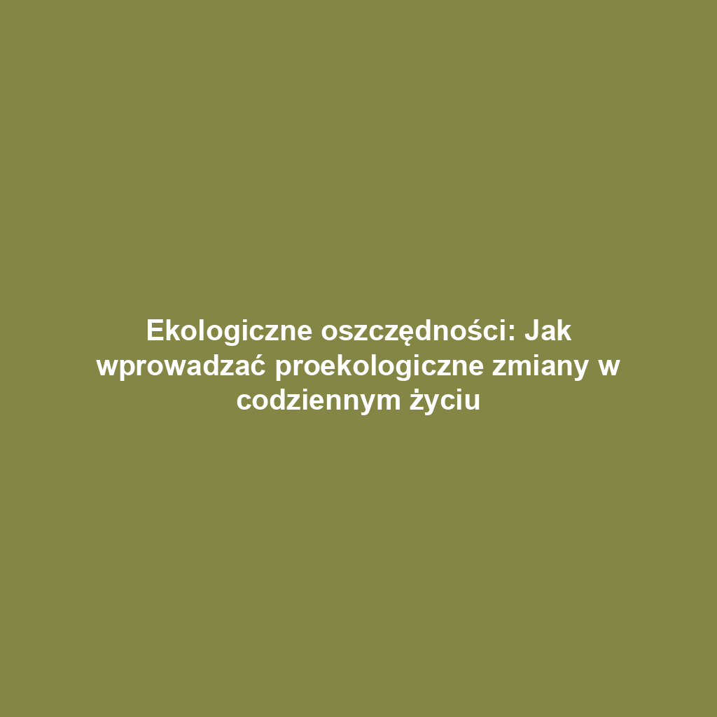 Ekologiczne oszczędności: Jak wprowadzać proekologiczne zmiany w codziennym życiu