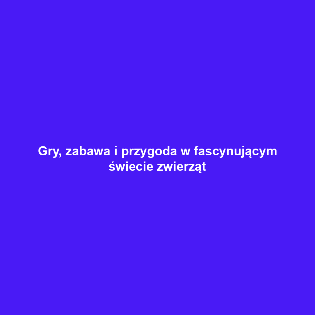 Gry, zabawa i przygoda w fascynującym świecie zwierząt