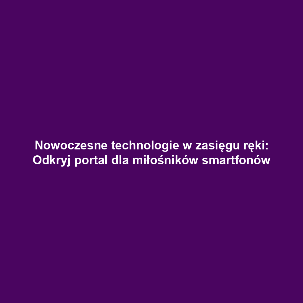 Nowoczesne technologie w zasięgu ręki: Odkryj portal dla miłośników smartfonów